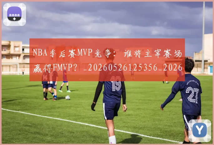 NBA季后赛MVP竞争：谁将主宰赛场赢得FMVP？_20260526125356_20260606165629