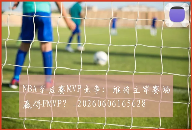 NBA季后赛MVP竞争：谁将主宰赛场赢得FMVP？_20260606165628