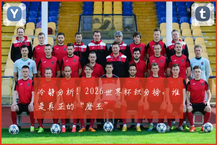 冷静分析！2026世界杯积分榜，谁是真正的“磨王”