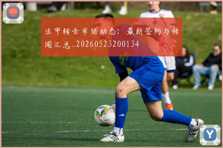 法甲转会市场动态:最新签约与传闻汇总_20260523200134