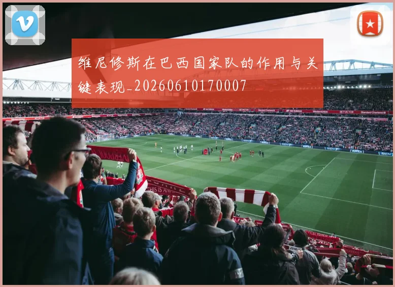 维尼修斯在巴西国家队的作用与关键表现_20260610170007