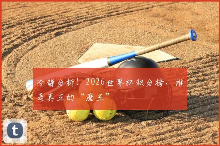 冷静分析！2026世界杯积分榜，谁是真正的“磨王”