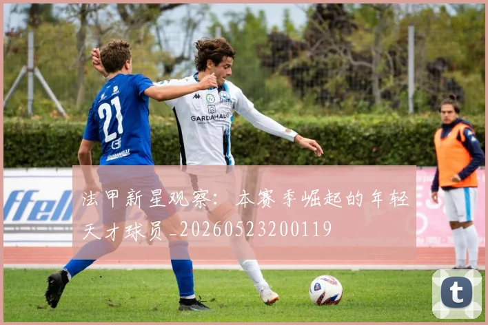 法甲新星观察：本赛季崛起的年轻天才球员_20260523200119