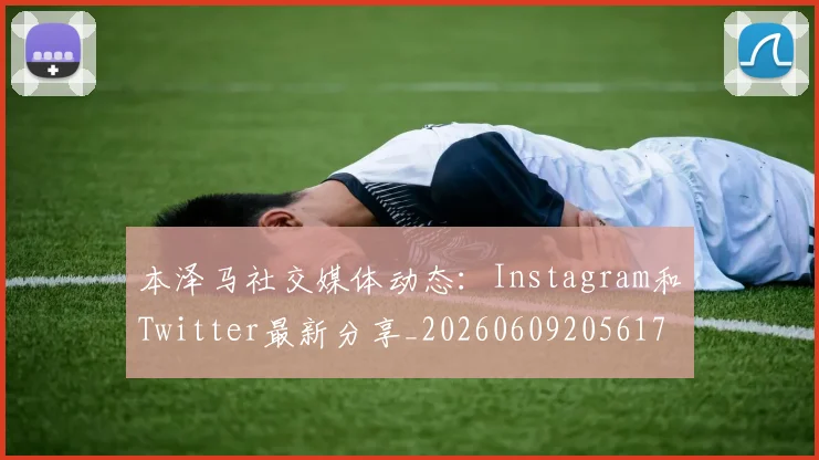 本泽马社交媒体动态:Instagram和Twitter最新分享_20260609205617