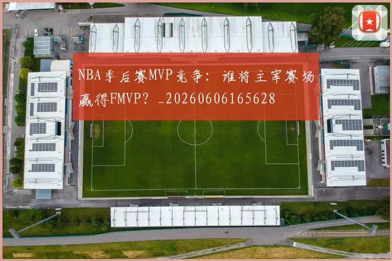NBA季后赛MVP竞争：谁将主宰赛场赢得FMVP？_20260606165628