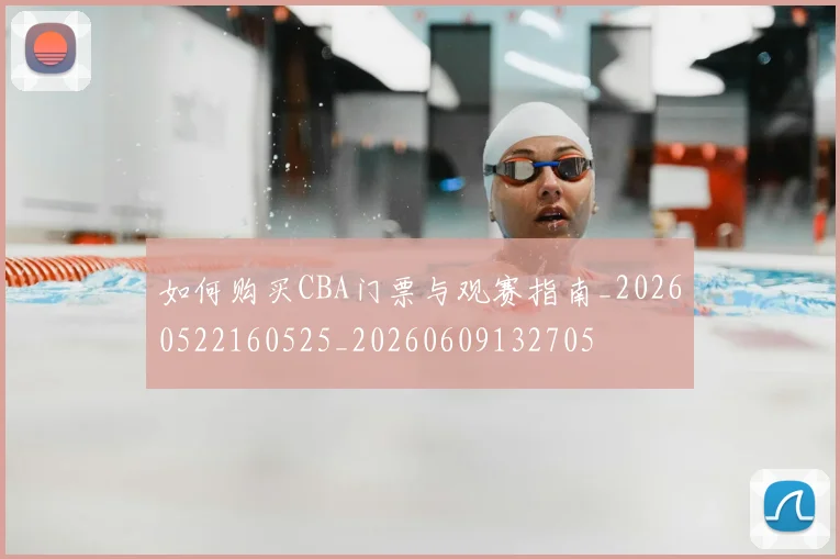 如何购买CBA门票与观赛指南_20260522160525_20260609132705