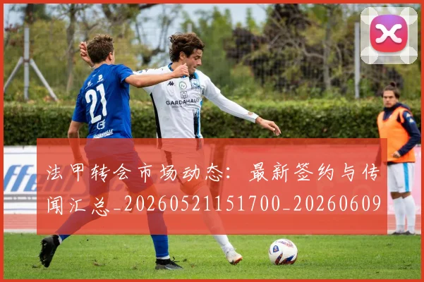 法甲转会市场动态：最新签约与传闻汇总_20260521151700_20260609233419