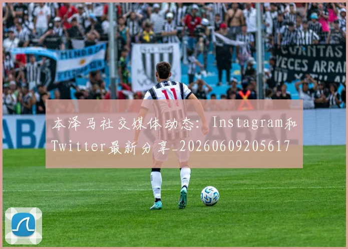 本泽马社交媒体动态：Instagram和Twitter最新分享_20260609205617