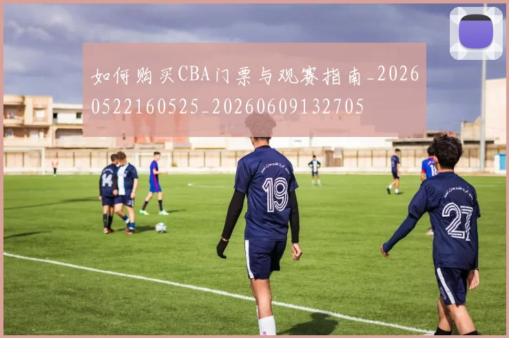如何购买CBA门票与观赛指南_20260522160525_20260609132705