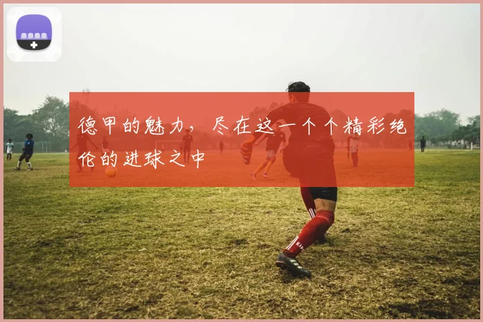 德甲的魅力,尽在这一个个精彩绝伦的进球之中